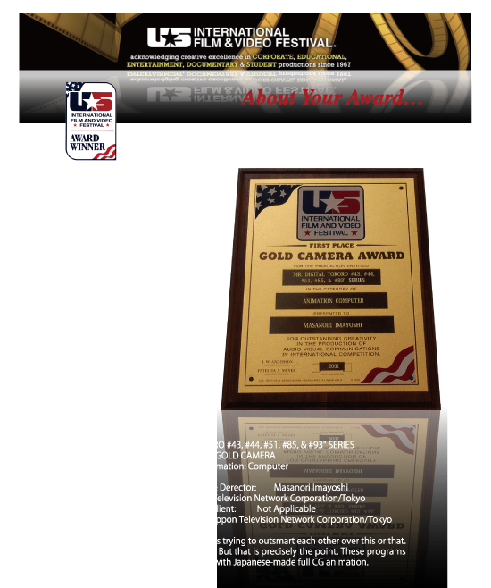 “MR. DIGITAL TOKORO #43, #44, #51, #85, & #93”SERIES GOLD CAMERA Animation:Computer Original Concept & Derector: Masanori Imayoshi,Entrant : Nippon Television Network Corporation/Tokyo,Sponsor/Client: Not Applicable,Production Company: Nippon Television Network Corporation/Tokyo,Digital Tokoro and Indy are always trying to outsmart each other over this or that.,Neither is particularly successful. But that is precisely the point.These programs,fascinate the audience with japanese-made full CG animation.